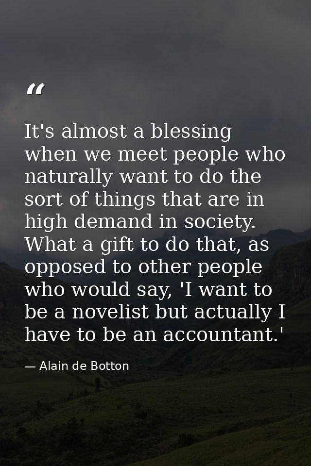 It's almost a blessing when we meet people who naturally want to do the sort of things that are in high demand in societ — Alain de Botton
