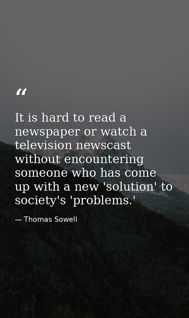 It is hard to read a newspaper or watch a television newscast without encountering someone who has come up with a new 's — Thomas Sowell