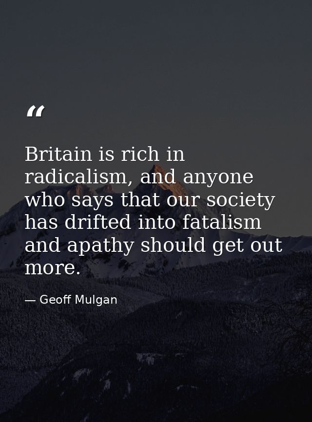 Britain is rich in radicalism, and anyone who says that our society has drifted into fatalism and apathy should get out  — Geoff Mulgan