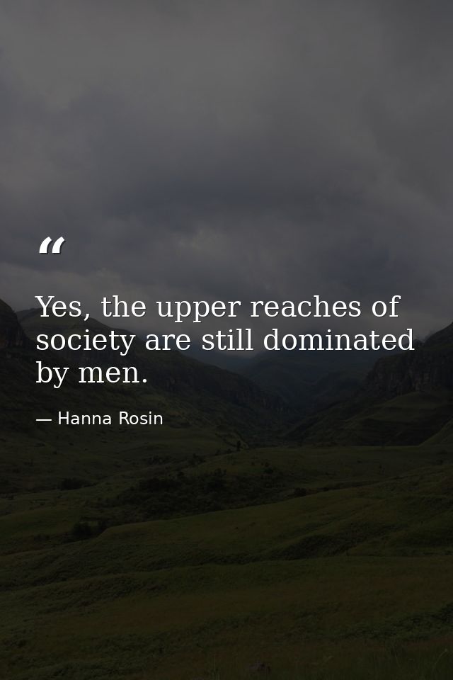 Yes, the upper reaches of society are still dominated by men. — Hanna Rosin