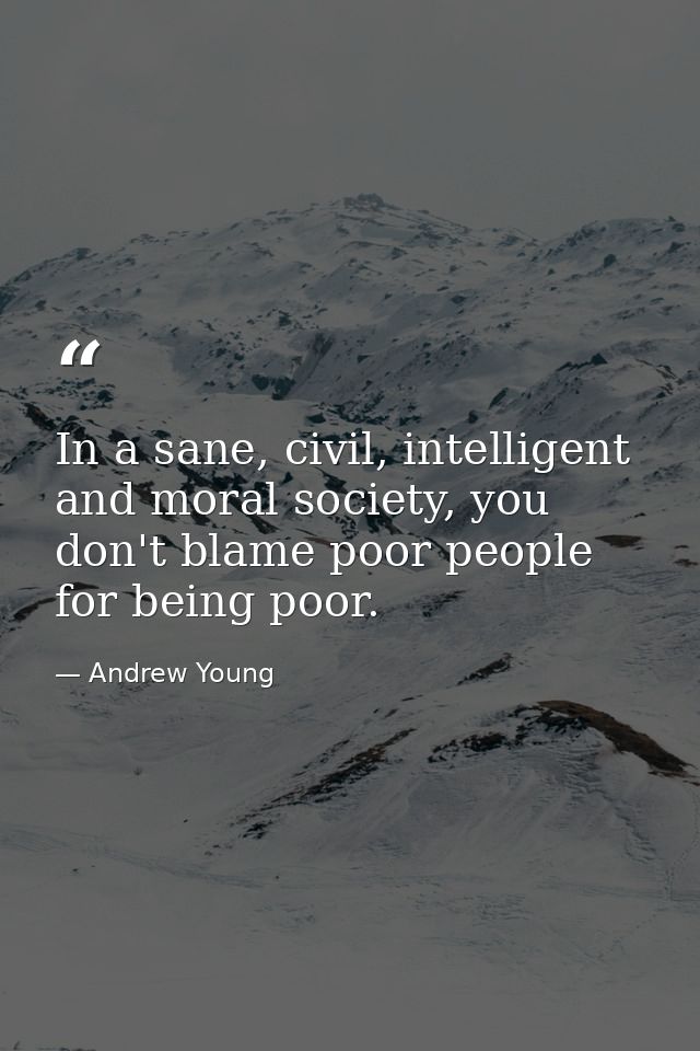 In a sane, civil, intelligent and moral society, you don't blame poor people for being poor. — Andrew Young