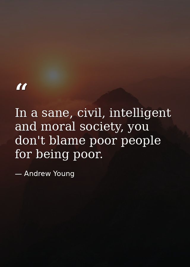 In a sane, civil, intelligent and moral society, you don't blame poor people for being poor. — Andrew Young