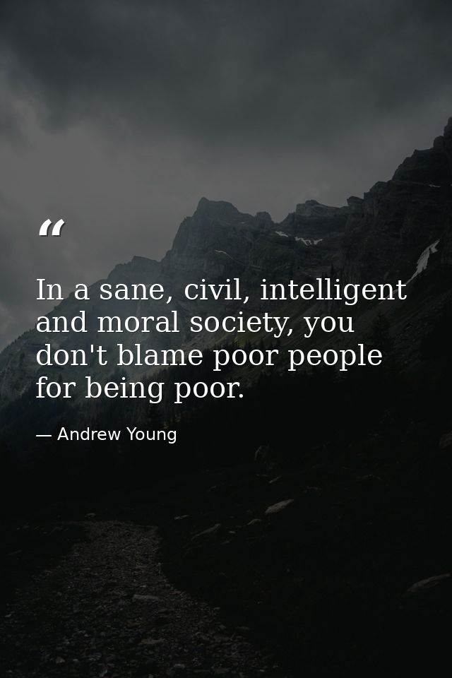 In a sane, civil, intelligent and moral society, you don't blame poor people for being poor. — Andrew Young