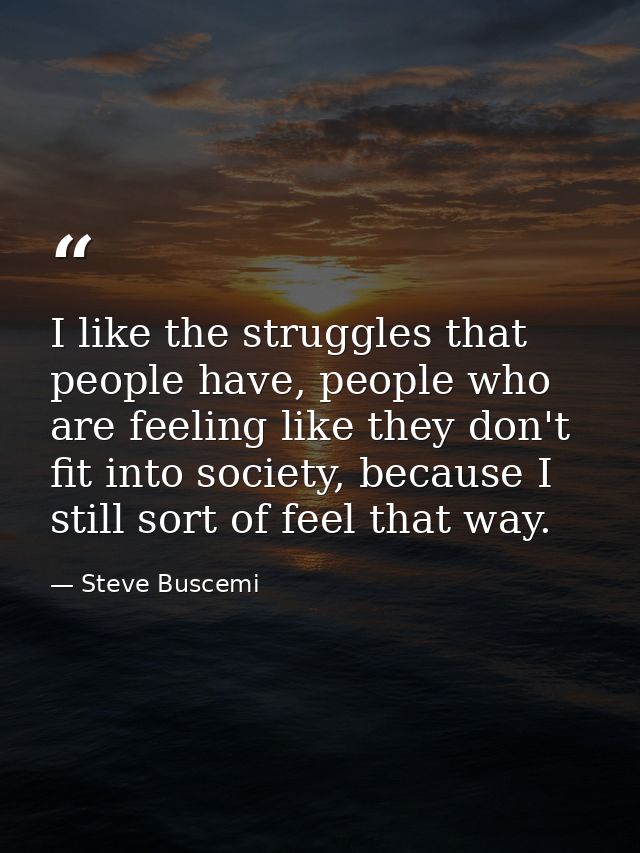 I like the struggles that people have, people who are feeling like they don't fit into society, because I still sort of  — Steve Buscemi