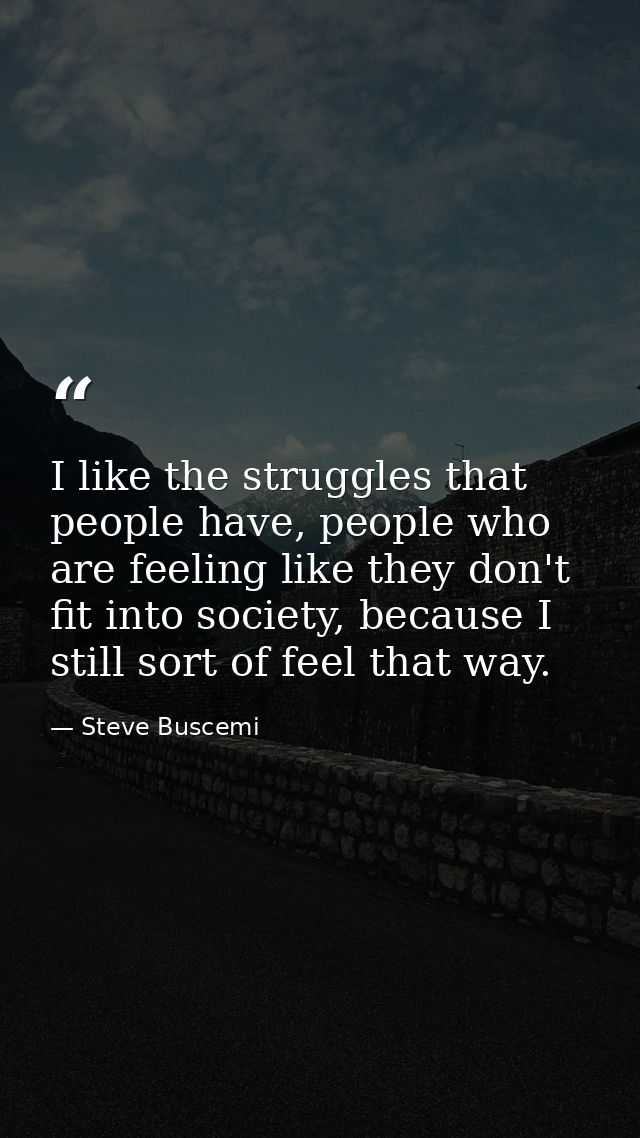 I like the struggles that people have, people who are feeling like they don't fit into society, because I still sort of  — Steve Buscemi
