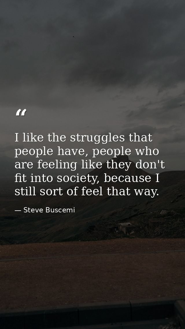 I like the struggles that people have, people who are feeling like they don't fit into society, because I still sort of  — Steve Buscemi