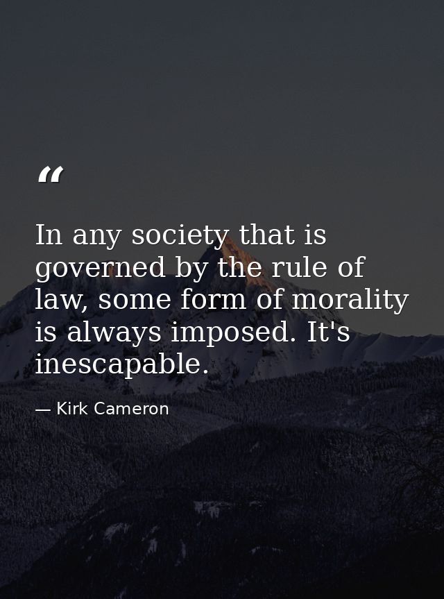 In any society that is governed by the rule of law, some form of morality is always imposed. It's inescapable. — Kirk Cameron