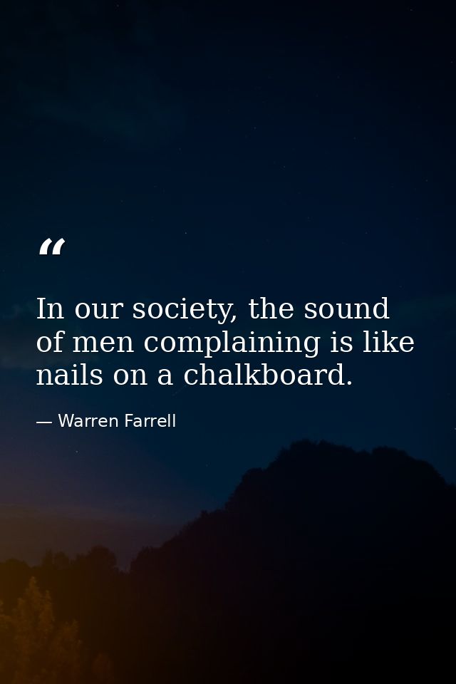 In our society, the sound of men complaining is like nails on a chalkboard. — Warren Farrell
