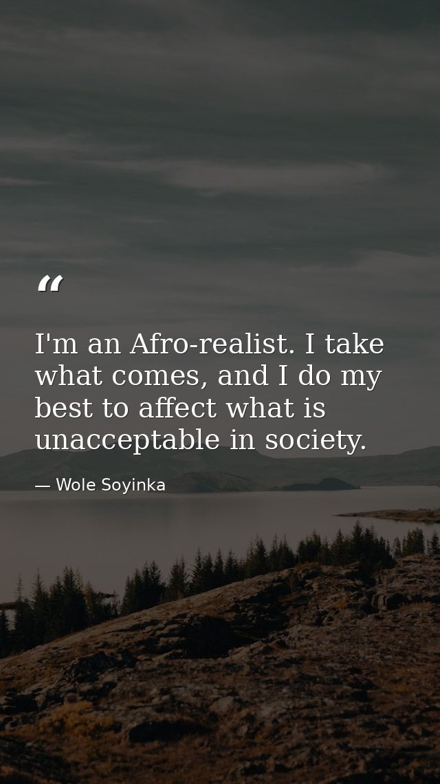 I'm an Afro-realist. I take what comes, and I do my best to affect what is unacceptable in society. — Wole Soyinka