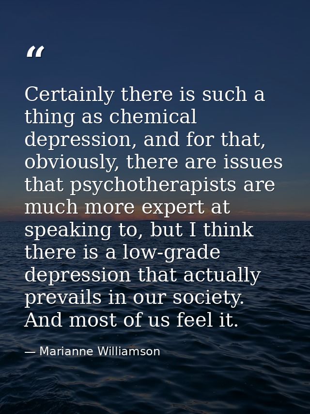 Certainly there is such a thing as chemical depression, and for that, obviously, there are issues that psychotherapists  — Marianne Williamson
