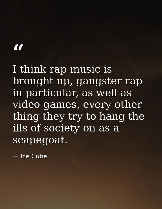 I think rap music is brought up, gangster rap in particular, as well as video games, every other thing they try to hang  — Ice Cube