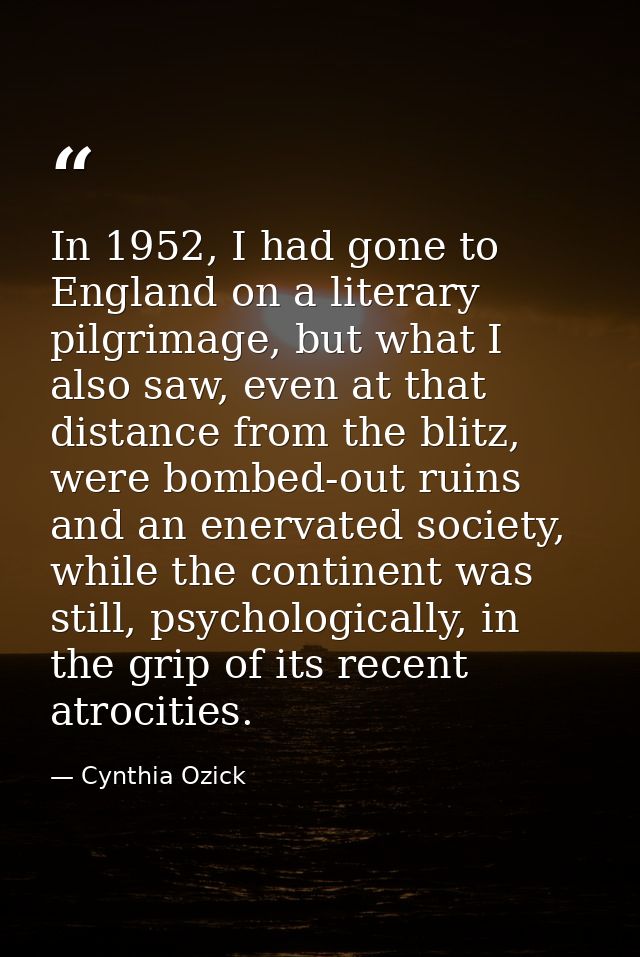 In 1952, I had gone to England on a literary pilgrimage, but what I also saw, even at that distance from the blitz, were — Cynthia Ozick
