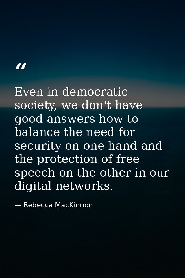 Even in democratic society, we don't have good answers how to balance the need for security on one hand and the protecti — Rebecca MacKinnon