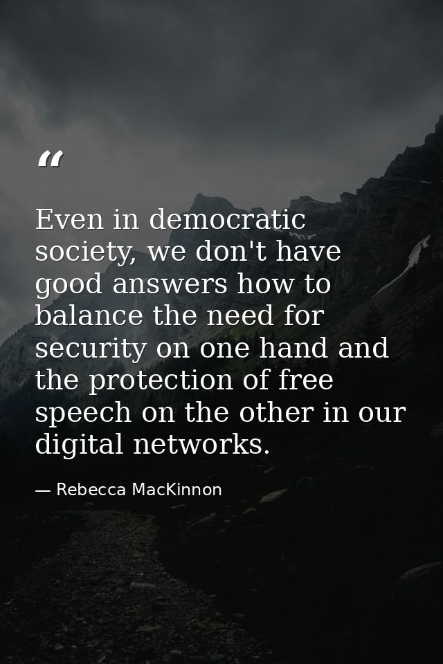 Even in democratic society, we don't have good answers how to balance the need for security on one hand and the protecti — Rebecca MacKinnon