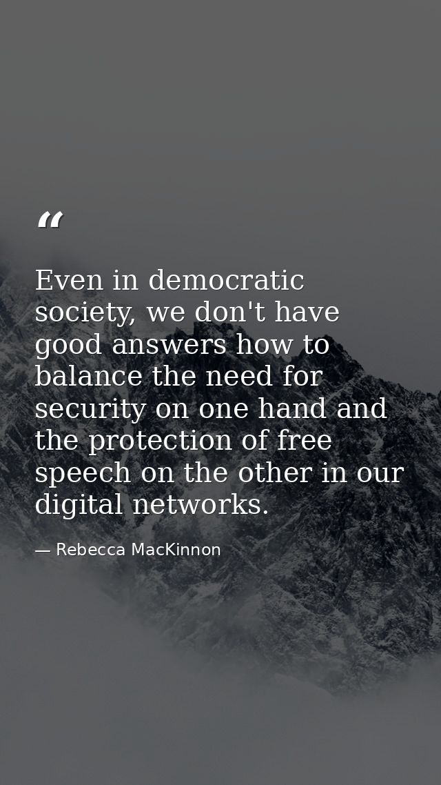 Even in democratic society, we don't have good answers how to balance the need for security on one hand and the protecti — Rebecca MacKinnon
