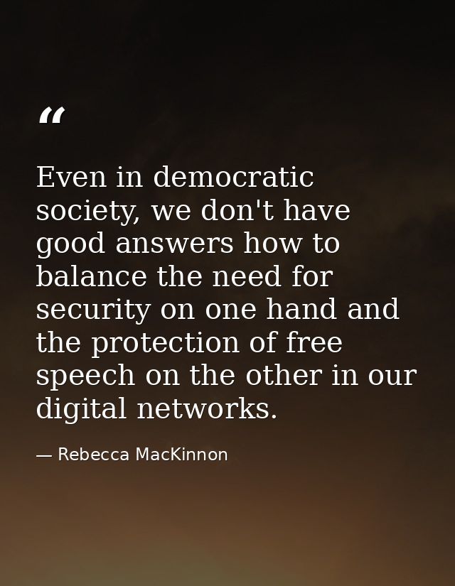 Even in democratic society, we don't have good answers how to balance the need for security on one hand and the protecti — Rebecca MacKinnon