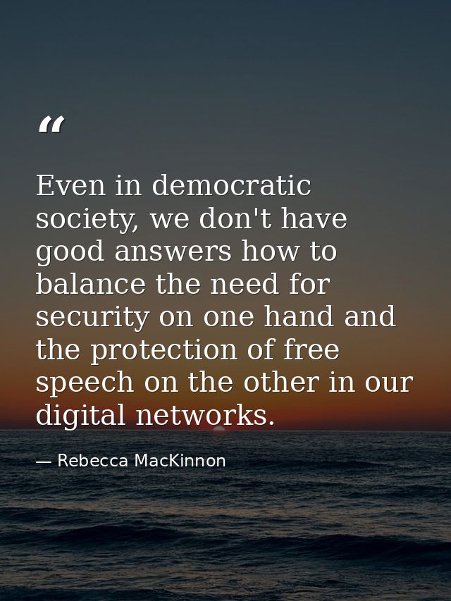 Even in democratic society, we don't have good answers how to balance the need for security on one hand and the protecti — Rebecca MacKinnon