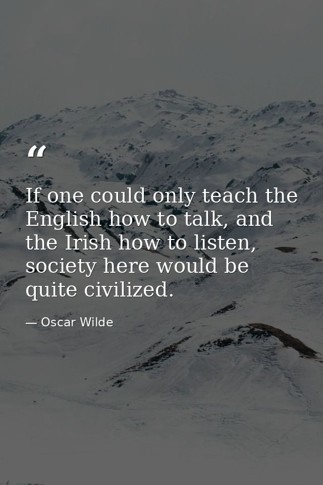 If one could only teach the English how to talk, and the Irish how to listen, society here would be quite civilized. — Oscar Wilde