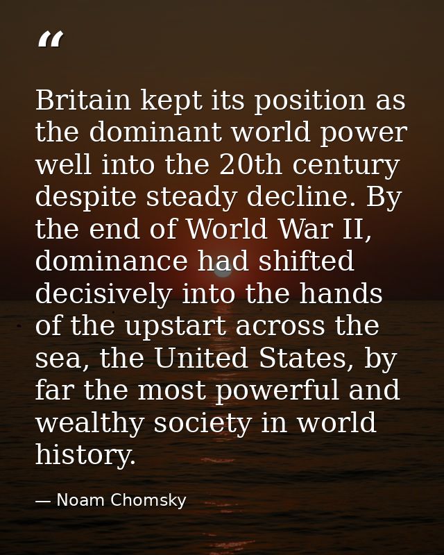 Britain kept its position as the dominant world power well into the 20th century despite steady decline. By the end of W — Noam Chomsky