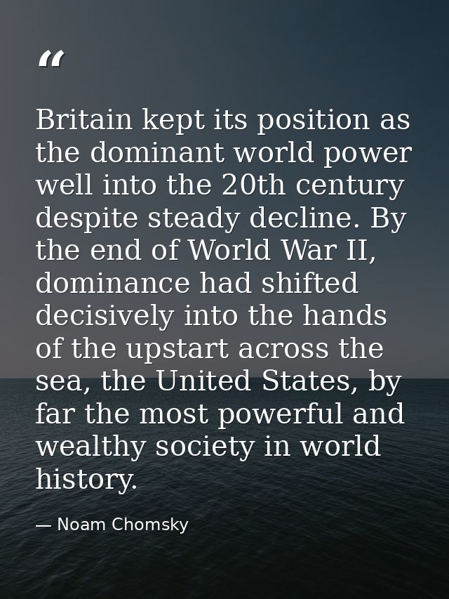 Britain kept its position as the dominant world power well into the 20th century despite steady decline. By the end of W — Noam Chomsky