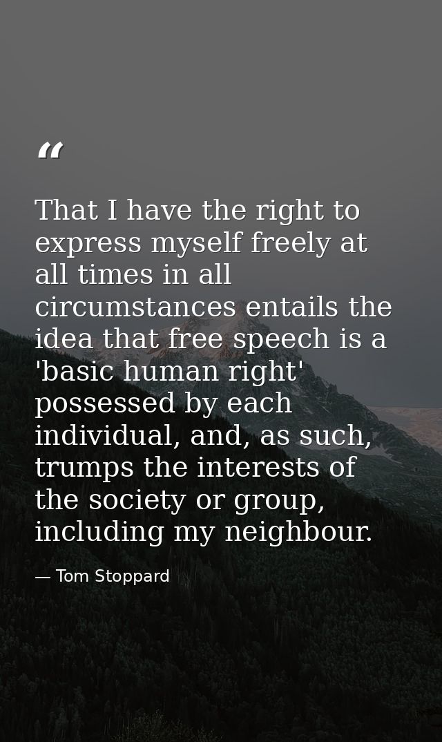 That I have the right to express myself freely at all times in all circumstances entails the idea that free speech is a  — Tom Stoppard