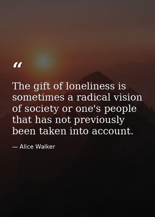 The gift of loneliness is sometimes a radical vision of society or one's people that has not previously been taken into  — Alice Walker