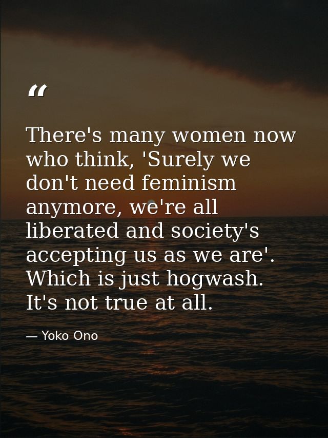 There's many women now who think, 'Surely we don't need feminism anymore, we're all liberated and society's accepting us — Yoko Ono
