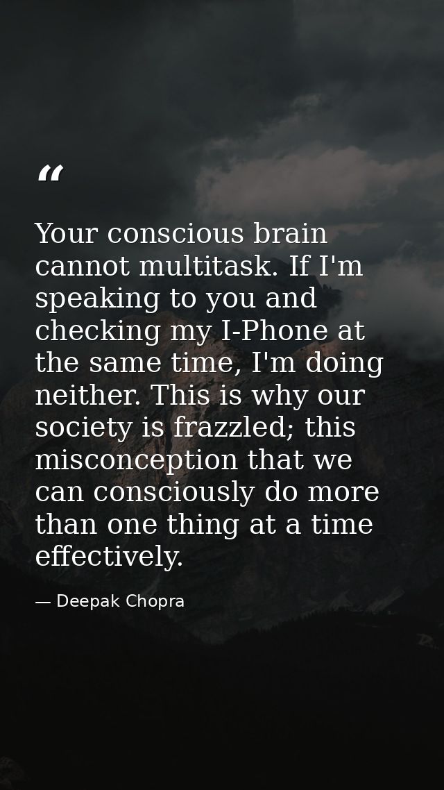 Your conscious brain cannot multitask. If I'm speaking to you and checking my I-Phone at the same time, I'm doing neithe — Deepak Chopra