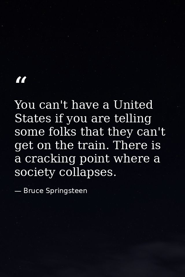You can't have a United States if you are telling some folks that they can't get on the train. There is a cracking point — Bruce Springsteen