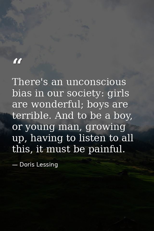 There's an unconscious bias in our society: girls are wonderful; boys are terrible. And to be a boy, or young man, growi — Doris Lessing