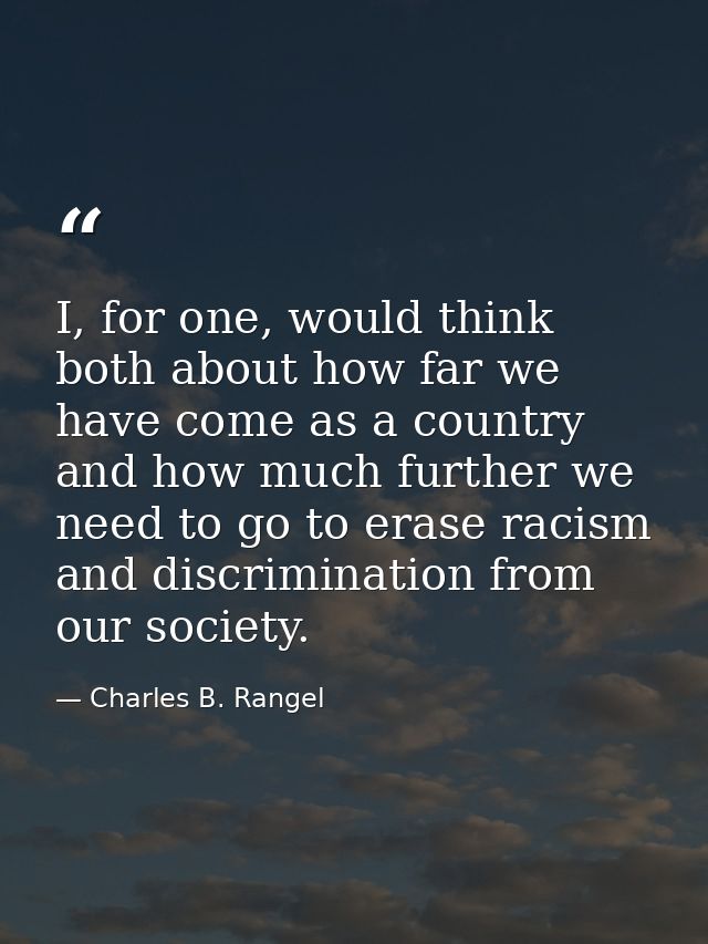 I, for one, would think both about how far we have come as a country and how much further we need to go to erase racism  — Charles B. Rangel