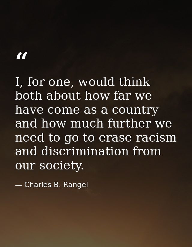 I, for one, would think both about how far we have come as a country and how much further we need to go to erase racism  — Charles B. Rangel