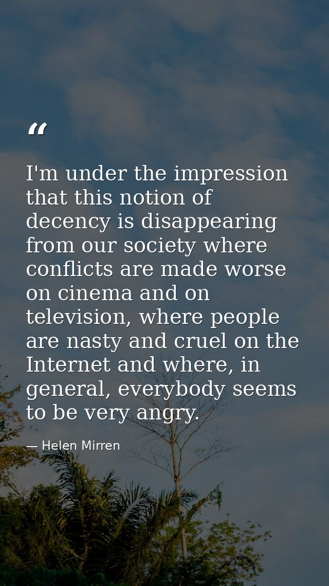 I'm under the impression that this notion of decency is disappearing from our society where conflicts are made worse on  — Helen Mirren