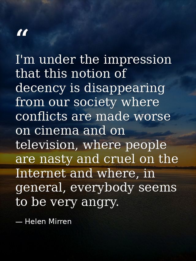 I'm under the impression that this notion of decency is disappearing from our society where conflicts are made worse on  — Helen Mirren