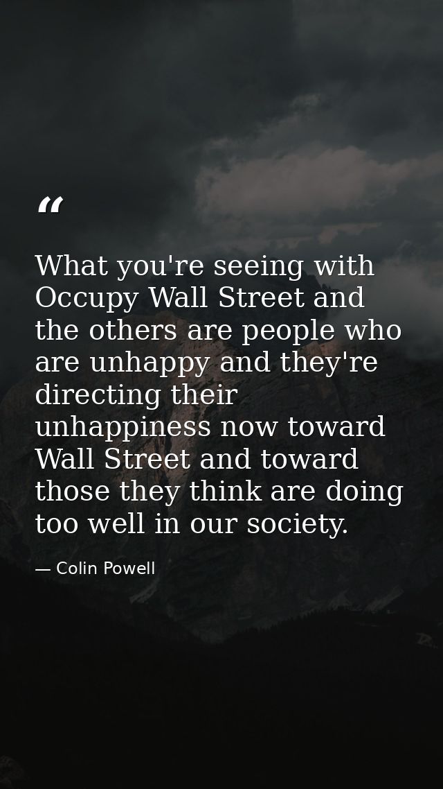 What you're seeing with Occupy Wall Street and the others are people who are unhappy and they're directing their unhappi — Colin Powell