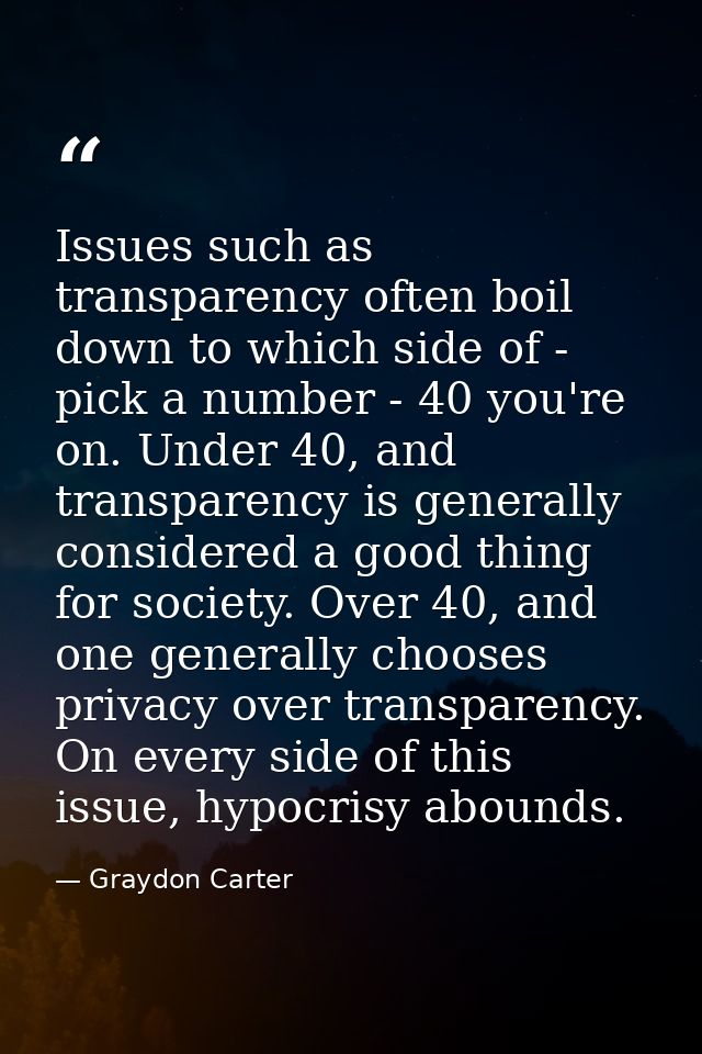 Issues such as transparency often boil down to which side of - pick a number - 40 you're on. Under 40, and transparency  — Graydon Carter