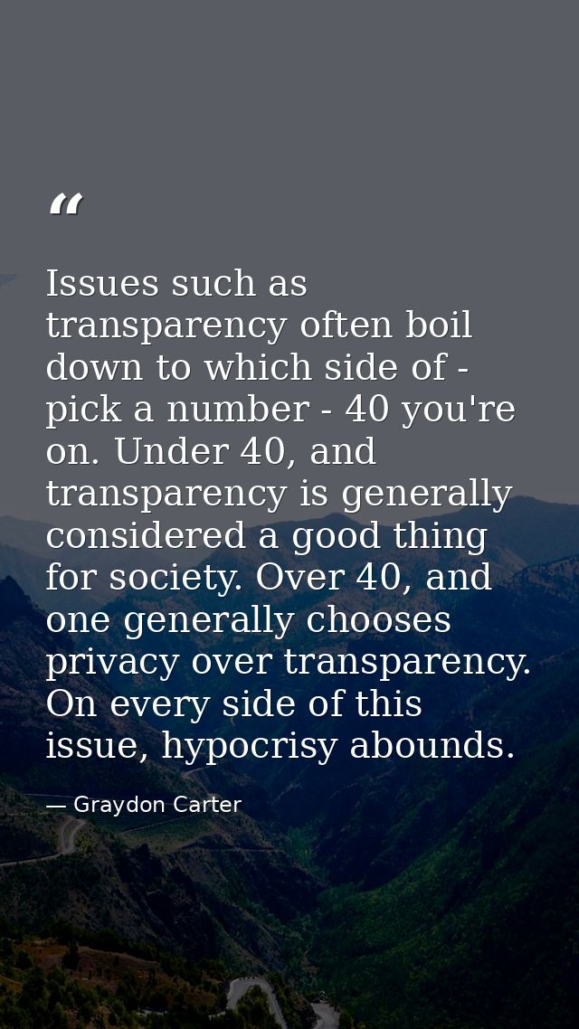 Issues such as transparency often boil down to which side of - pick a number - 40 you're on. Under 40, and transparency  — Graydon Carter
