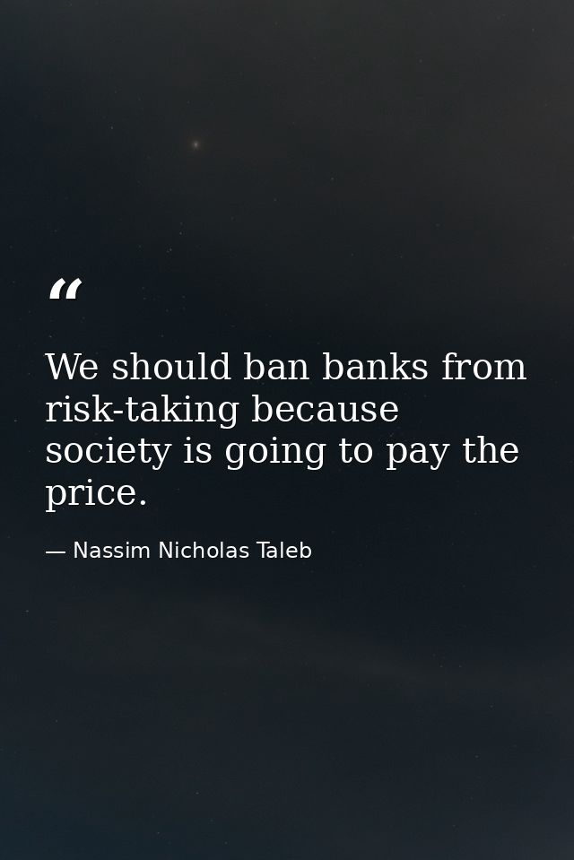 We should ban banks from risk-taking because society is going to pay the price. — Nassim Nicholas Taleb