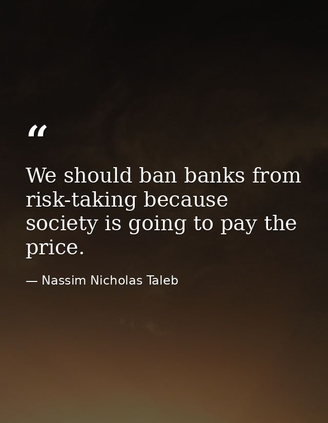 We should ban banks from risk-taking because society is going to pay the price. — Nassim Nicholas Taleb
