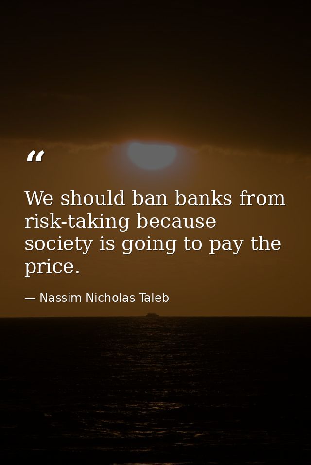 We should ban banks from risk-taking because society is going to pay the price. — Nassim Nicholas Taleb