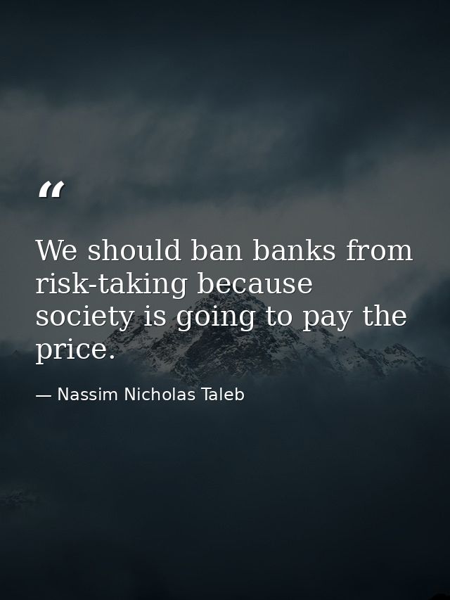 We should ban banks from risk-taking because society is going to pay the price. — Nassim Nicholas Taleb