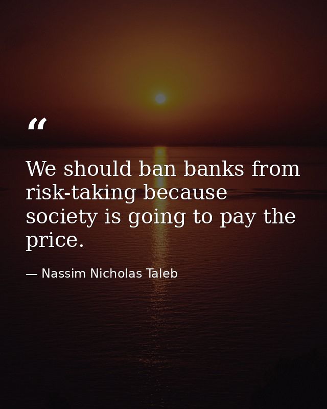 We should ban banks from risk-taking because society is going to pay the price. — Nassim Nicholas Taleb