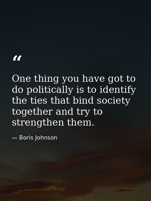 One thing you have got to do politically is to identify the ties that bind society together and try to strengthen them. — Boris Johnson
