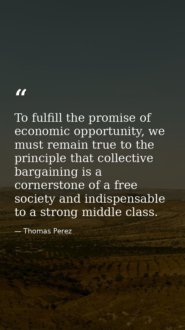 To fulfill the promise of economic opportunity, we must remain true to the principle that collective bargaining is a cor — Thomas Perez