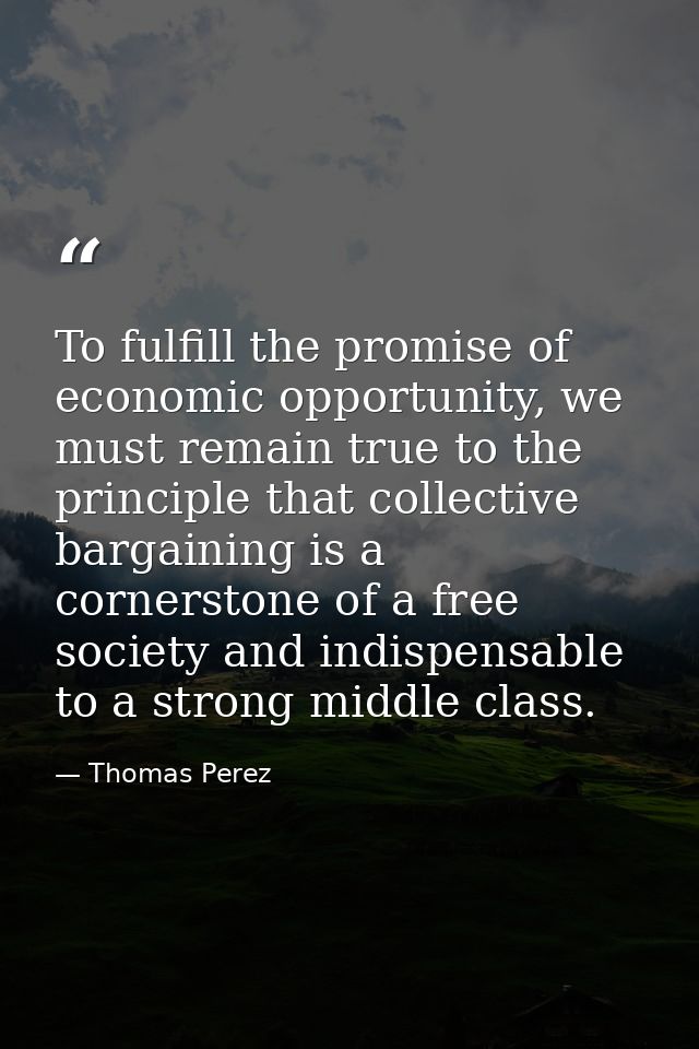 To fulfill the promise of economic opportunity, we must remain true to the principle that collective bargaining is a cor — Thomas Perez