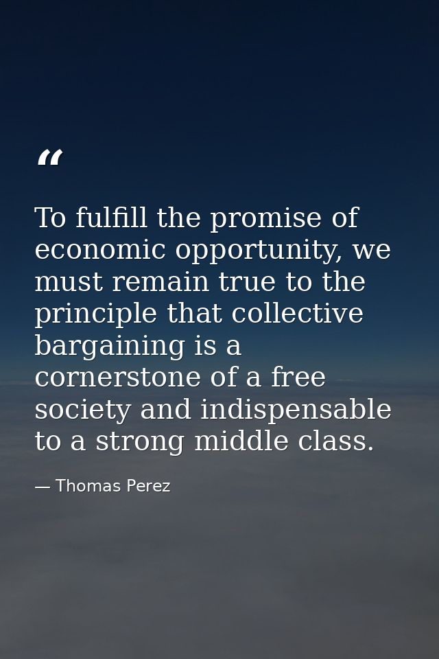 To fulfill the promise of economic opportunity, we must remain true to the principle that collective bargaining is a cor — Thomas Perez