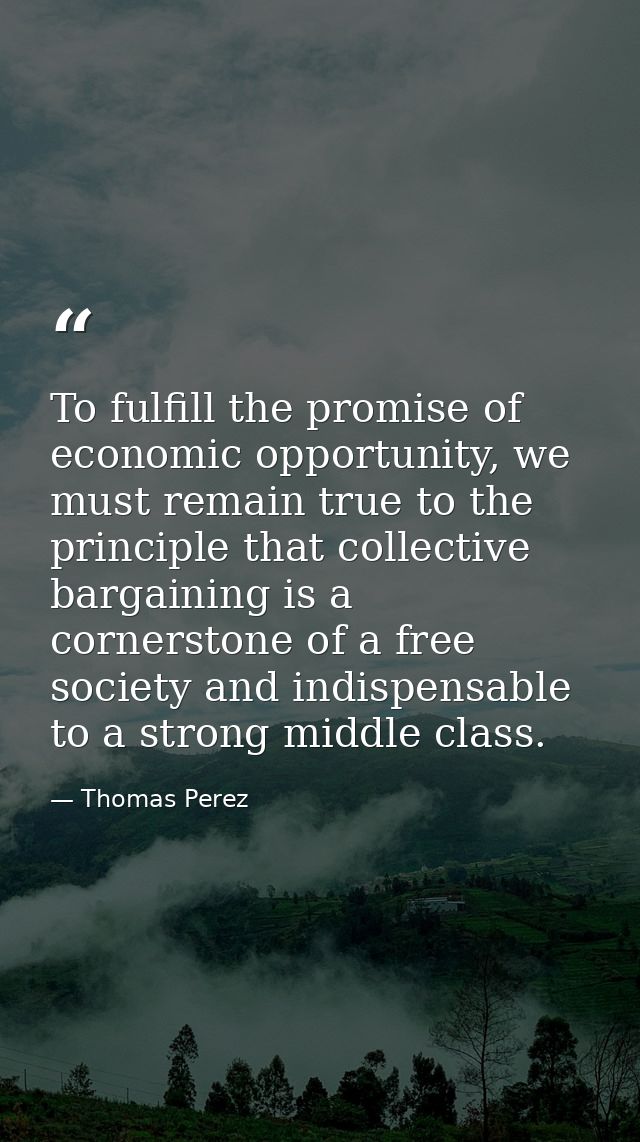 To fulfill the promise of economic opportunity, we must remain true to the principle that collective bargaining is a cor — Thomas Perez