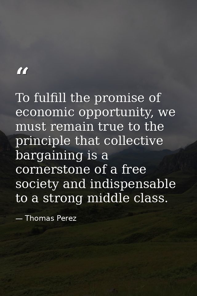 To fulfill the promise of economic opportunity, we must remain true to the principle that collective bargaining is a cor — Thomas Perez