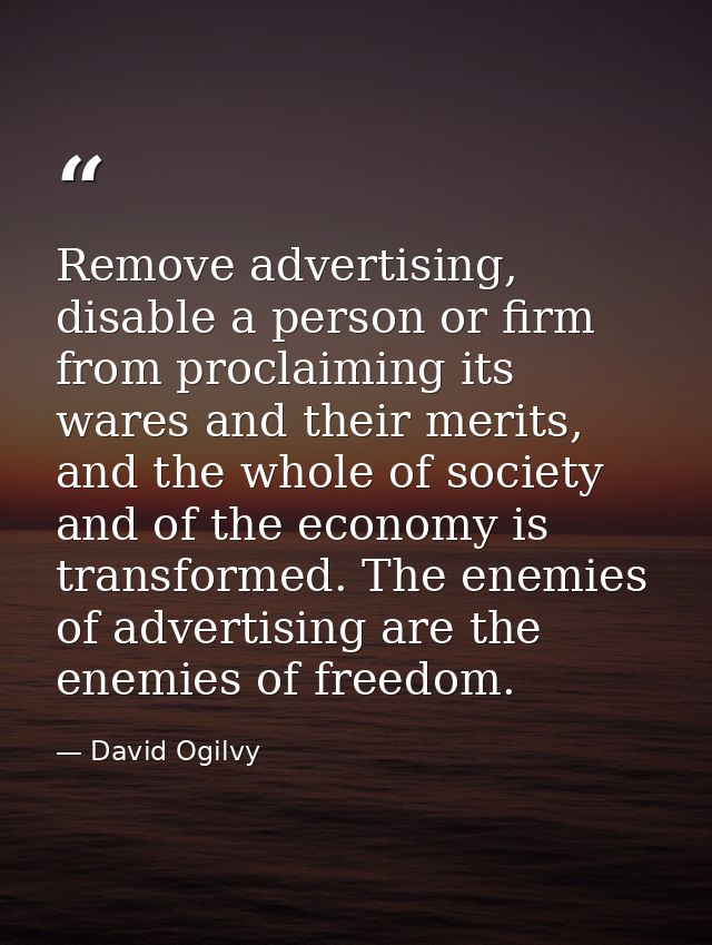 Remove advertising, disable a person or firm from proclaiming its wares and their merits, and the whole of society and o — David Ogilvy