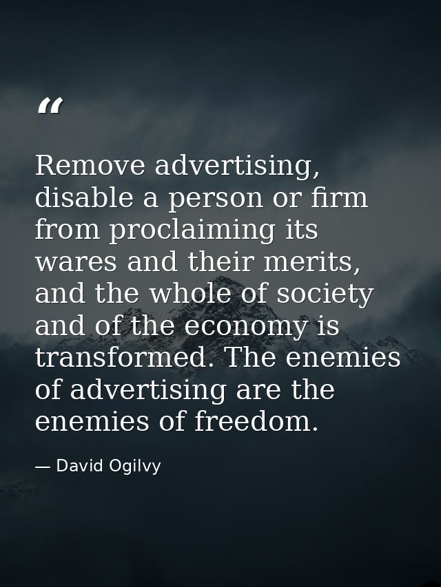 Remove advertising, disable a person or firm from proclaiming its wares and their merits, and the whole of society and o — David Ogilvy